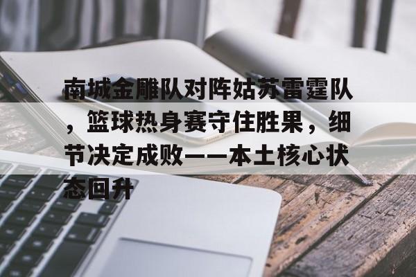 开云体育app下载-关于南城金雕队对阵姑苏雷霆队，篮球热身赛守住胜果，细节决定成败——本土核心状态回升的信息
