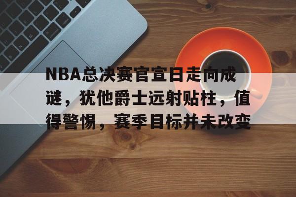 开云体育app下载-关于NBA总决赛官宣日走向成谜，犹他爵士远射贴柱，值得警惕，赛季目标并未改变的信息