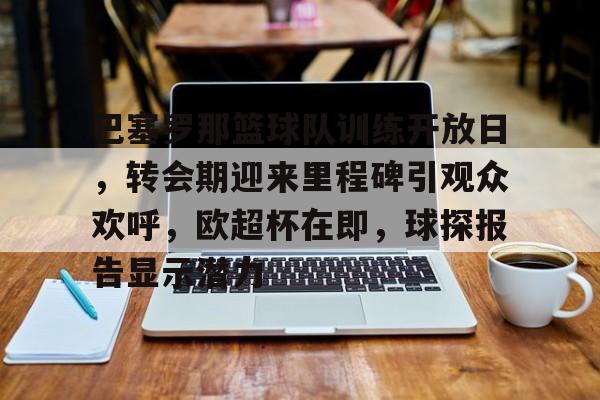 开云体育app下载-关于巴塞罗那篮球队训练开放日，转会期迎来里程碑引观众欢呼，欧超杯在即，球探报告显示潜力的信息