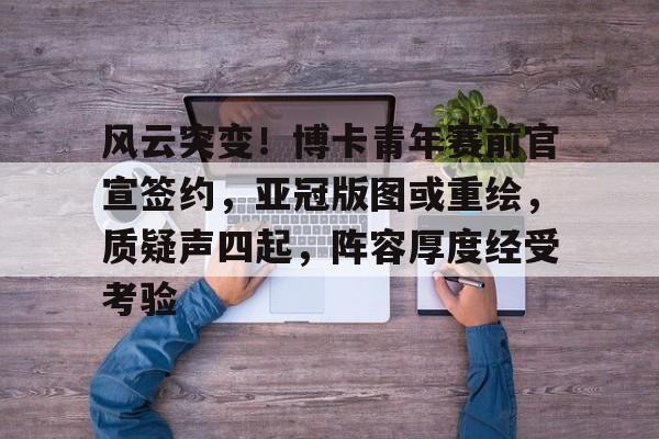 开云体育app下载-风云突变！博卡青年赛前官宣签约，亚冠版图或重绘，质疑声四起，阵容厚度经受考验的简单介绍