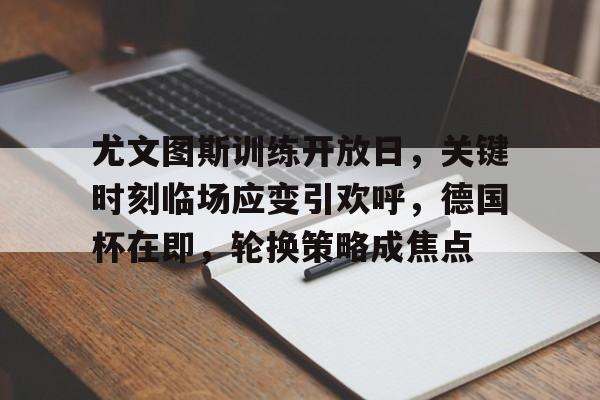 开云体育官方网-关于尤文图斯训练开放日，关键时刻临场应变引欢呼，德国杯在即，轮换策略成焦点的信息