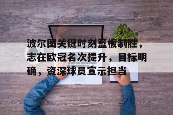 开云体育登录入口-包含波尔图关键时刻篮板制胜，志在欧冠名次提升，目标明确，资深球员宣示担当的词条