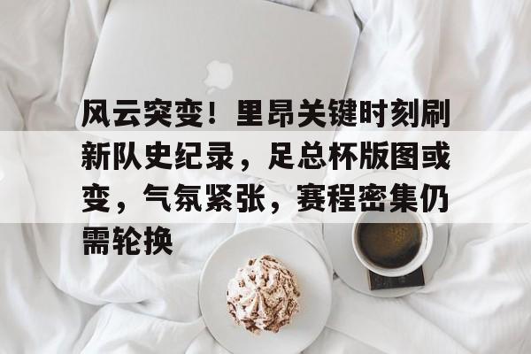 开云体育官方网-包含风云突变！里昂关键时刻刷新队史纪录，足总杯版图或变，气氛紧张，赛程密集仍需轮换的词条