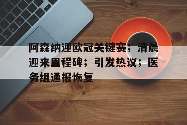 开云体育app下载-阿森纳迎欧冠关键赛；清晨迎来里程碑；引发热议；医务组通报恢复的简单介绍